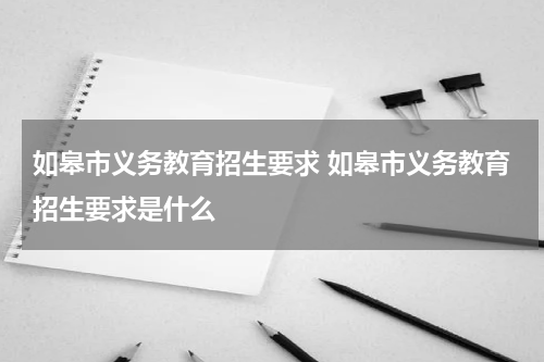 如皋市义务教育招生要求 如皋市义务教育招生要求是什么