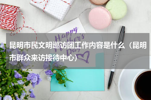 昆明市民文明巡访团工作内容是什么（昆明市群众来访接待中心）