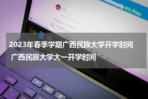 2023年春季学期广西民族大学开学时间 广西民族大学大一开学时间