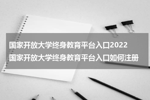 国家开放大学终身教育平台入口2022 国家开放大学终身教育平台入口如何注册