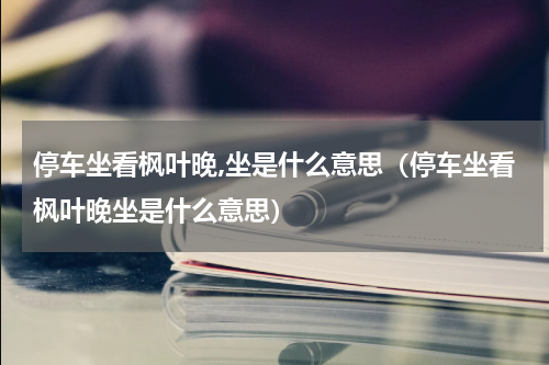 停车坐看枫叶晚,坐是什么意思（停车坐看枫叶晚坐是什么意思）