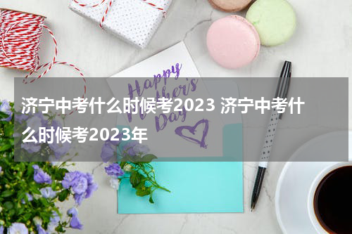 济宁中考什么时候考2023 济宁中考什么时候考2023年