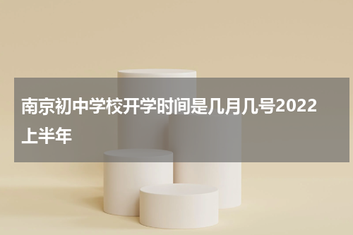 南京初中学校开学时间是几月几号2022上半年