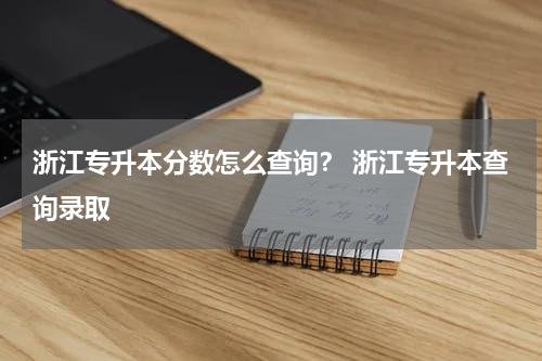 浙江专升本分数怎么查询？ 浙江专升本查询录取