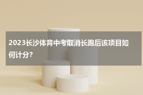 2023长沙体育中考取消长跑后该项目如何计分？