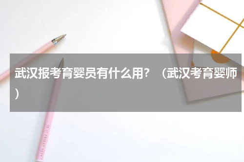 武汉报考育婴员有什么用？（武汉考育婴师）