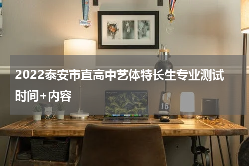 2022泰安市直高中艺体特长生专业测试时间+内容