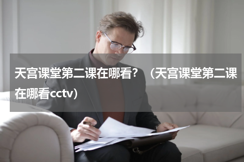 天宫课堂第二课在哪看？（天宫课堂第二课在哪看cctv）