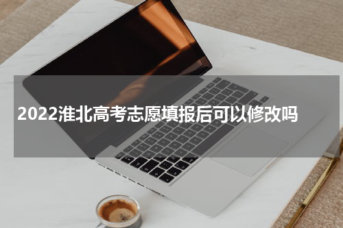 2022淮北高考志愿填报后可以修改吗