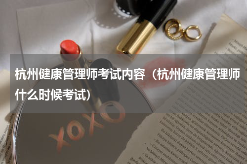 杭州健康管理师考试内容（杭州健康管理师什么时候考试）