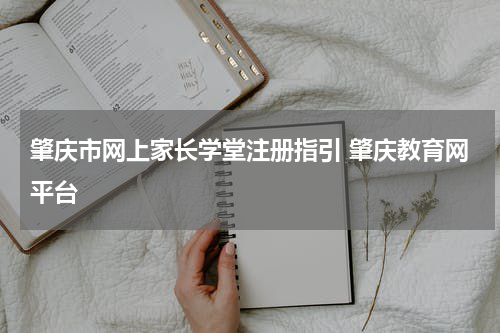 肇庆市网上家长学堂注册指引 肇庆教育网平台