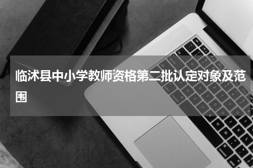 临沭县中小学教师资格第二批认定对象及范围