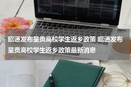 昭通发布呈贡高校学生返乡政策 昭通发布呈贡高校学生返乡政策最新消息