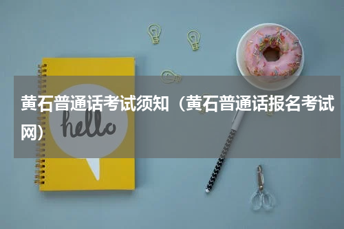 黄石普通话考试须知（黄石普通话报名考试网）