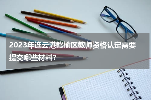 2023年连云港赣榆区教师资格认定需要提交哪些材料？