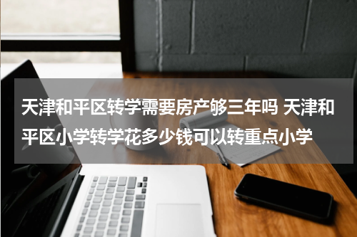 天津和平区转学需要房产够三年吗 天津和平区小学转学花多少钱可以转重点小学