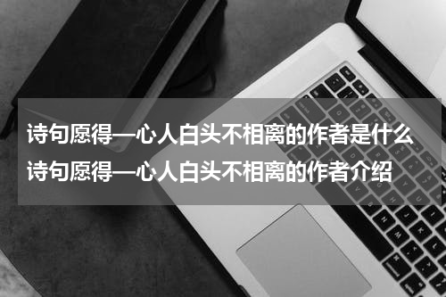 诗句愿得—心人白头不相离的作者是什么 诗句愿得—心人白头不相离的作者介绍