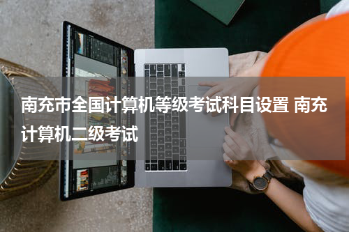 南充市全国计算机等级考试科目设置 南充计算机二级考试