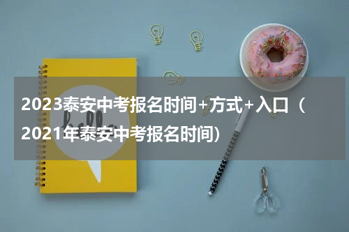 2023泰安中考报名时间+方式+入口（2021年泰安中考报名时间）