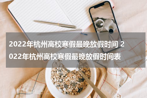 2022年杭州高校寒假最晚放假时间 2022年杭州高校寒假最晚放假时间表