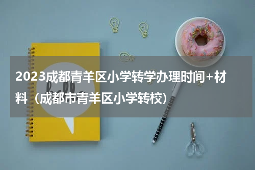 2023成都青羊区小学转学办理时间+材料（成都市青羊区小学转校）