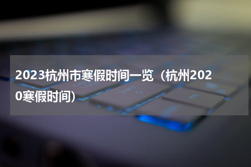 2023杭州市寒假时间一览（杭州2020寒假时间）