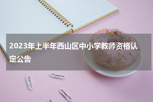 2023年上半年西山区中小学教师资格认定公告