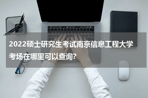 2022硕士研究生考试南京信息工程大学考场在哪里可以查询?