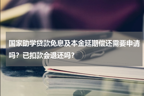 国家助学贷款免息及本金延期偿还需要申请吗？已扣款会退还吗？