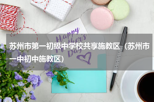 苏州市第一初级中学校共享施教区（苏州市一中初中施教区）