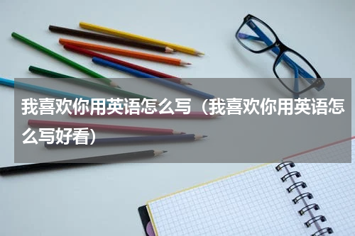 我喜欢你用英语怎么写（我喜欢你用英语怎么写好看）