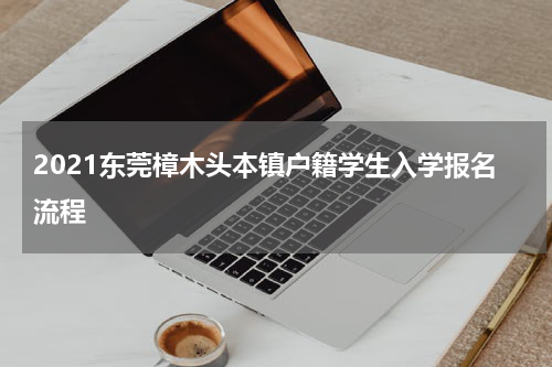 2021东莞樟木头本镇户籍学生入学报名流程