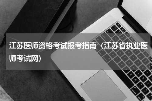 江苏医师资格考试报考指南（江苏省执业医师考试网）