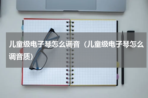 儿童级电子琴怎么调音（儿童级电子琴怎么调音质）