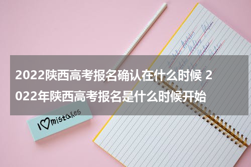 2022陕西高考报名确认在什么时候 2022年陕西高考报名是什么时候开始