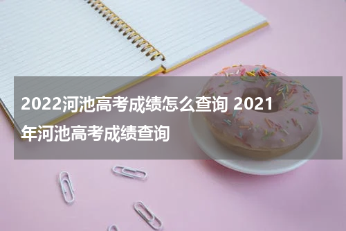 2022河池高考成绩怎么查询 2021年河池高考成绩查询