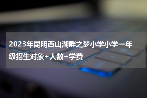 2023年昆明西山湖畔之梦小学小学一年级招生对象+人数+学费