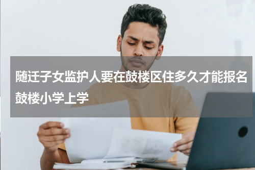 随迁子女监护人要在鼓楼区住多久才能报名鼓楼小学上学