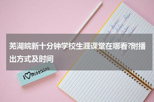 芜湖皖新十分钟学校生涯课堂在哪看?附播出方式及时间
