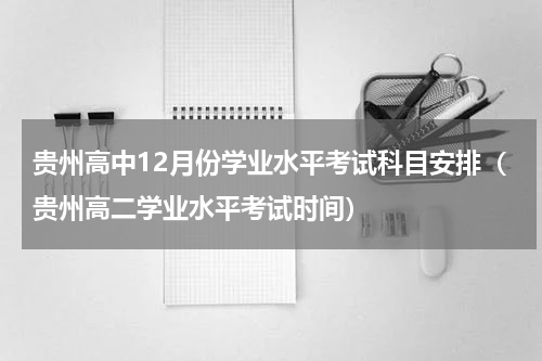 贵州高中12月份学业水平考试科目安排（贵州高二学业水平考试时间）