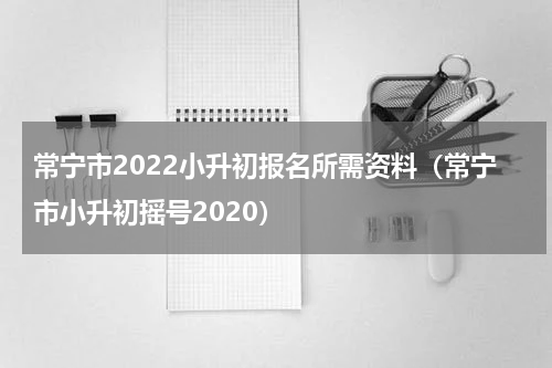 常宁市2022小升初报名所需资料（常宁市小升初摇号2020）