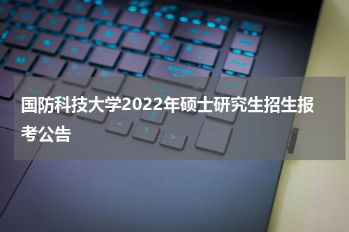 国防科技大学2022年硕士研究生招生报考公告