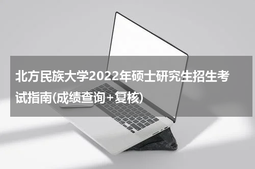 北方民族大学2022年硕士研究生招生考试指南(成绩查询+复核)
