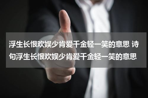 浮生长恨欢娱少肯爱千金轻一笑的意思 诗句浮生长恨欢娱少肯爱千金轻一笑的意思