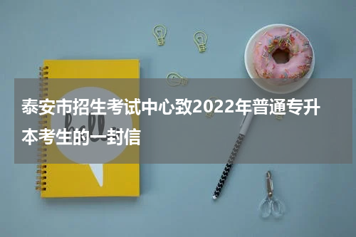 泰安市招生考试中心致2022年普通专升本考生的一封信