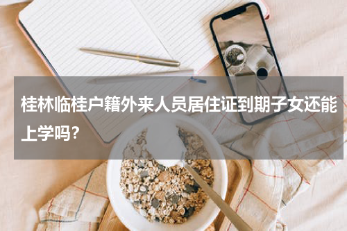 桂林临桂户籍外来人员居住证到期子女还能上学吗？