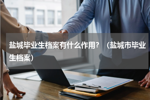 盐城毕业生档案有什么作用？（盐城市毕业生档案）