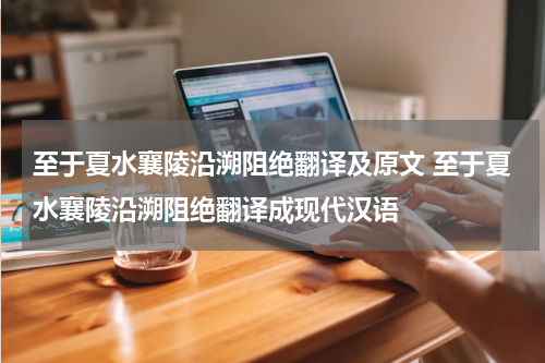 至于夏水襄陵沿溯阻绝翻译及原文 至于夏水襄陵沿溯阻绝翻译成现代汉语