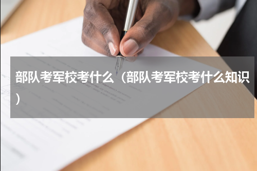 部队考军校考什么（部队考军校考什么知识）