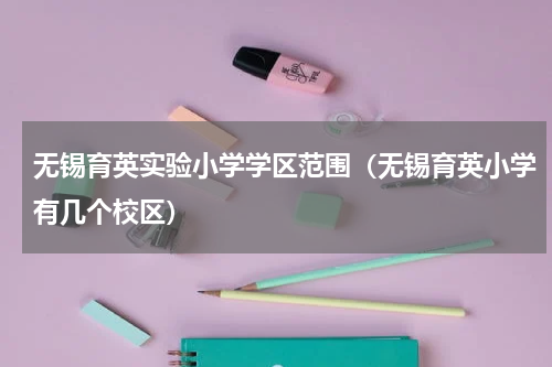 无锡育英实验小学学区范围（无锡育英小学有几个校区）